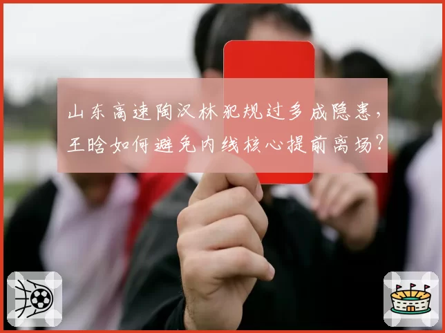 山东高速陶汉林犯规过多成隐患，王晗如何避免内线核心提前离场？