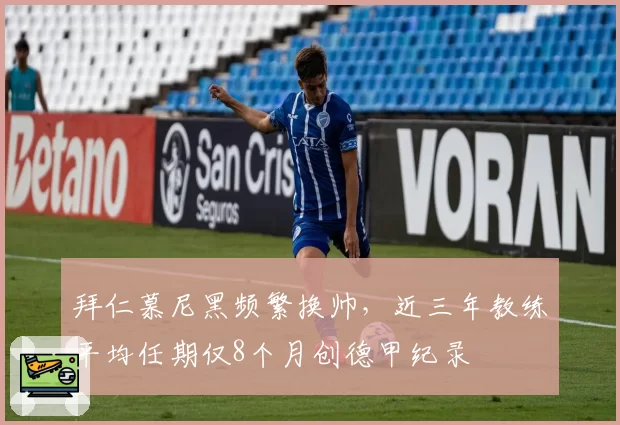 拜仁慕尼黑频繁换帅，近三年教练平均任期仅8个月创德甲纪录