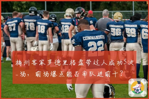 梅州客家罗德里格盘带过人成功5次_场，前场爆点能否率队进前十？