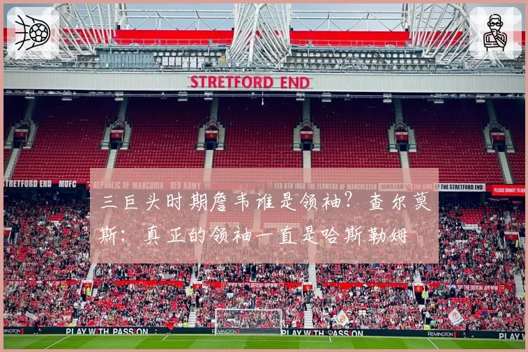 三巨头时期詹韦谁是领袖？查尔莫斯：真正的领袖一直是哈斯勒姆