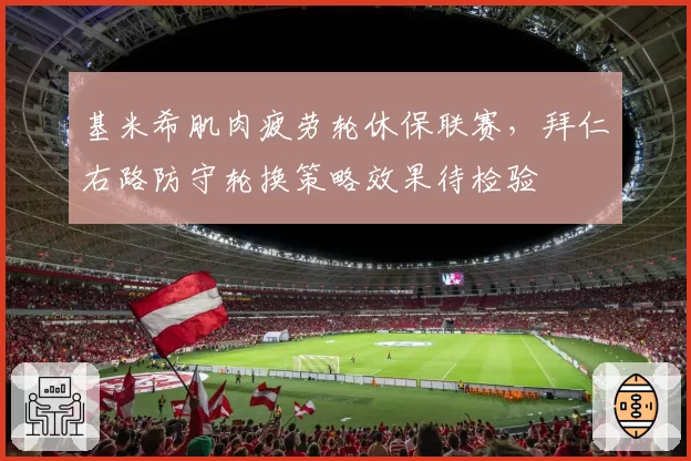 基米希肌肉疲劳轮休保联赛，拜仁右路防守轮换策略效果待检验