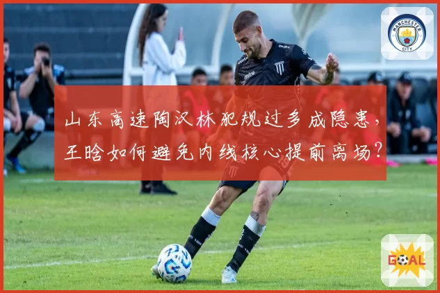 山东高速陶汉林犯规过多成隐患，王晗如何避免内线核心提前离场？