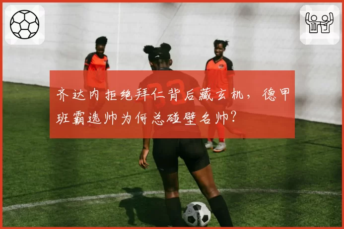齐达内拒绝拜仁背后藏玄机，德甲班霸选帅为何总碰壁名帅？