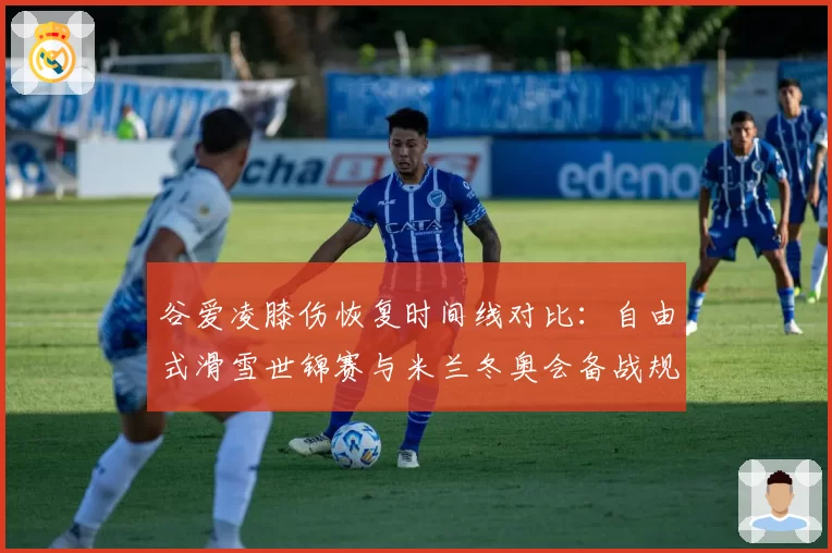 谷爱凌膝伤恢复时间线对比:自由式滑雪世锦赛与米兰冬奥会备战规划