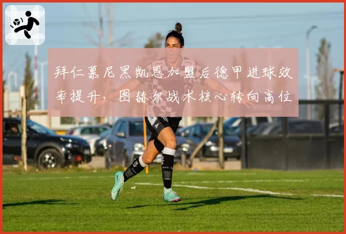 拜仁慕尼黑凯恩加盟后德甲进球效率提升，图赫尔战术核心转向高位压迫