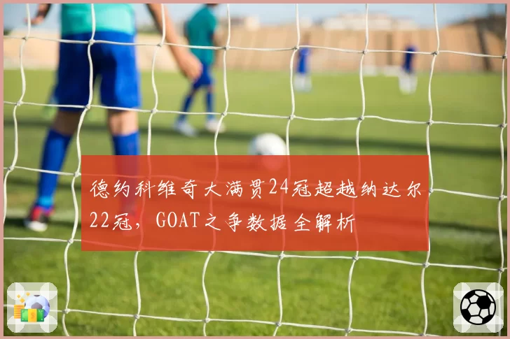 德约科维奇大满贯24冠超越纳达尔22冠，GOAT之争数据全解析