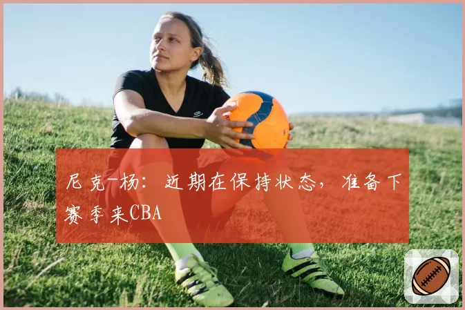尼克-杨：近期在保持状态，准备下赛季来CBA