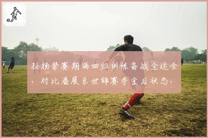 孙杨禁赛期满回归训练备战全运会，对比潘展乐世锦赛夺金后状态，中国泳坛新老交替