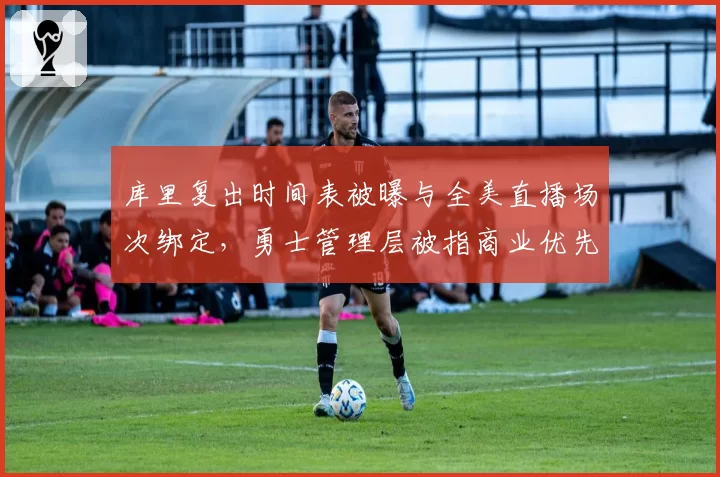 库里复出时间表被曝与全美直播场次绑定，勇士管理层被指商业优先