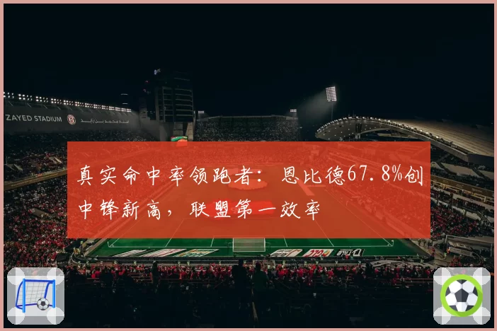 真实命中率领跑者：恩比德67.8%创中锋新高，联盟第一效率