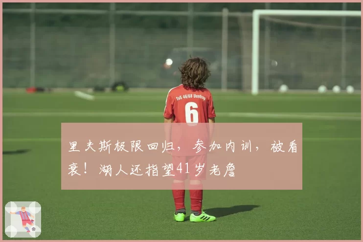 里夫斯极限回归，参加内训，被看衰！湖人还指望41岁老詹