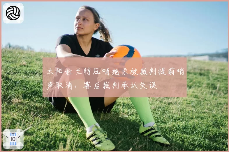 太阳杜兰特压哨绝杀被裁判提前哨声取消，赛后裁判承认失误