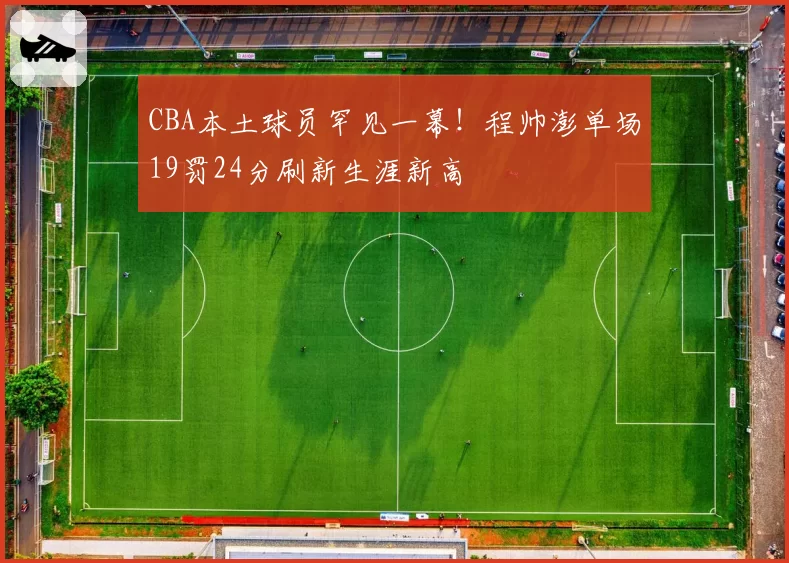 CBA本土球员罕见一幕!程帅澎单场19罚24分刷新生涯新高
