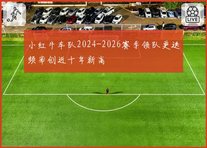小红牛车队2024-2026赛季领队更迭频率创近十年新高