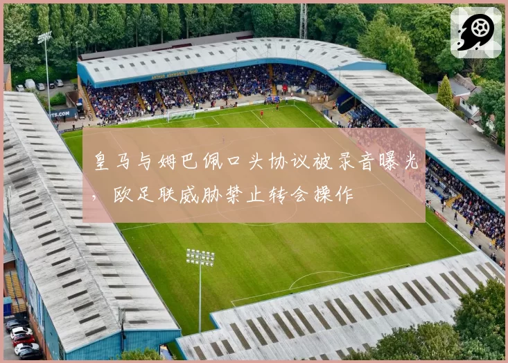 皇马与姆巴佩口头协议被录音曝光，欧足联威胁禁止转会操作