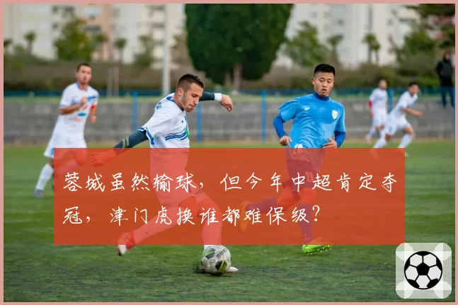 蓉城虽然输球，但今年中超肯定夺冠，津门虎换谁都难保级？