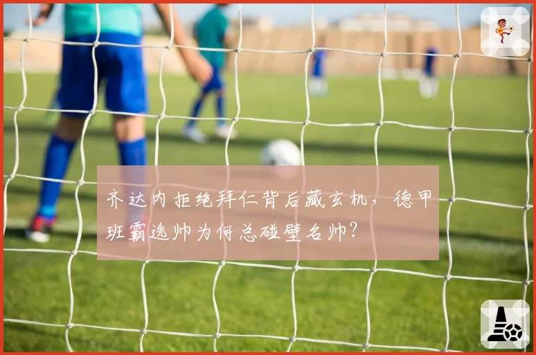 齐达内拒绝拜仁背后藏玄机，德甲班霸选帅为何总碰壁名帅？