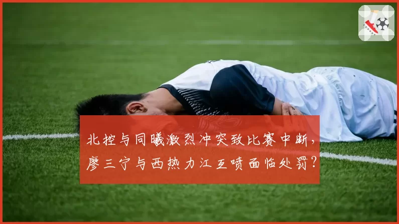 北控与同曦激烈冲突致比赛中断，廖三宁与西热力江互喷面临处罚？