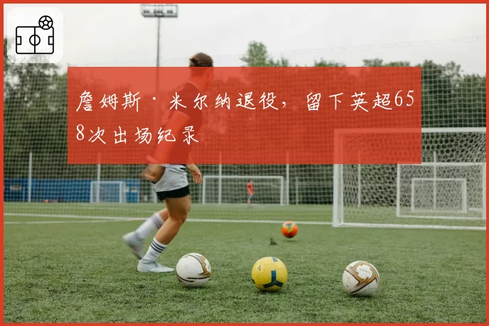 詹姆斯·米尔纳退役，留下英超658次出场纪录