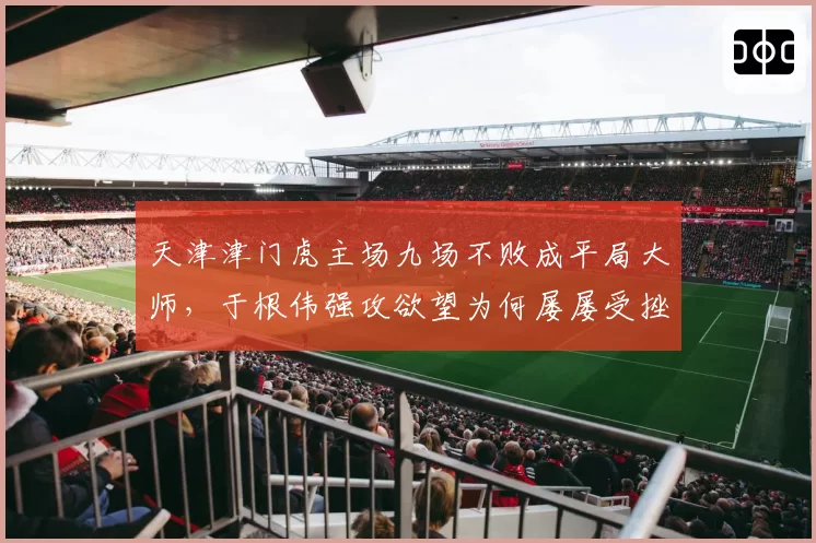 天津津门虎主场九场不败成平局大师,于根伟强攻欲望为何屡屡受挫