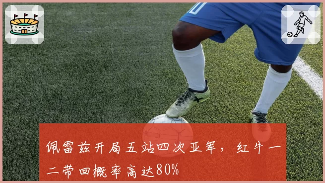佩雷兹开局五站四次亚军,红牛一二带回概率高达80%