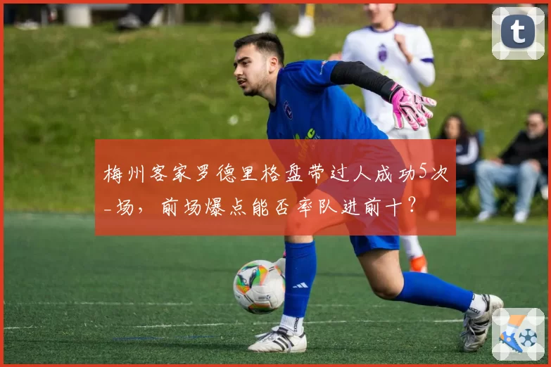梅州客家罗德里格盘带过人成功5次_场，前场爆点能否率队进前十？