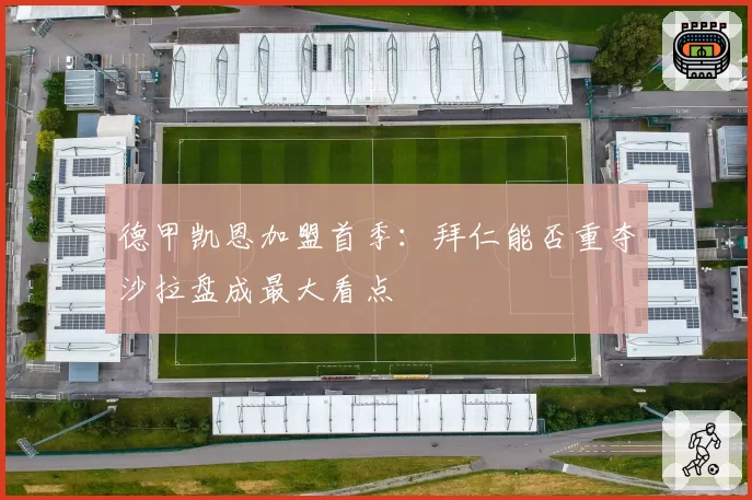 德甲凯恩加盟首季：拜仁能否重夺沙拉盘成最大看点