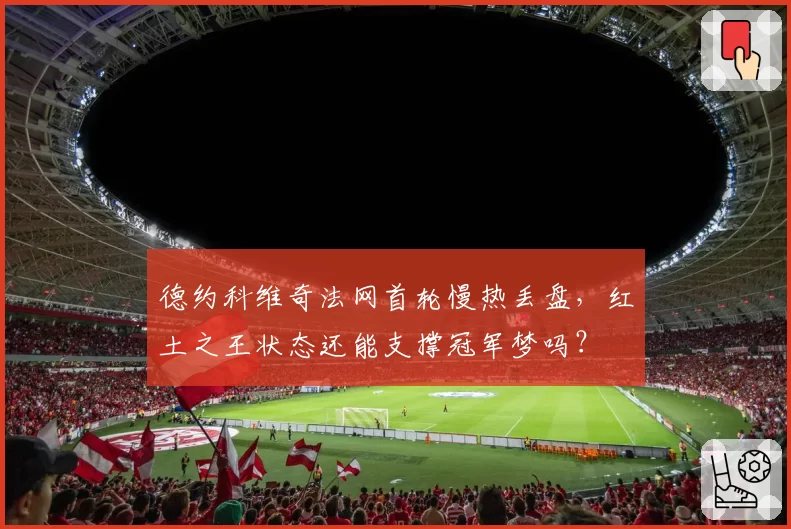 德约科维奇法网首轮慢热丢盘，红土之王状态还能支撑冠军梦吗？