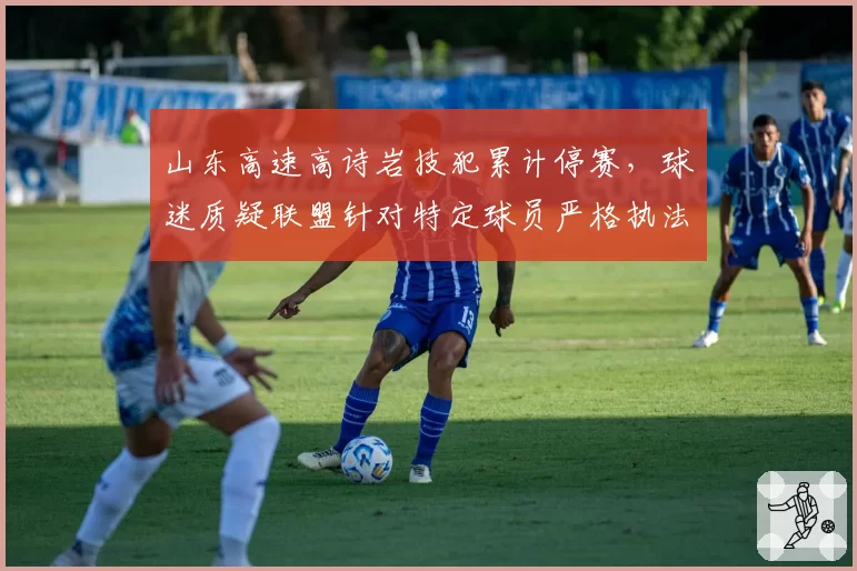 山东高速高诗岩技犯累计停赛,球迷质疑联盟针对特定球员严格执法