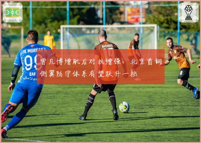 曾凡博增肌后对抗增强，北京首钢侧翼防守体系有望跃升一档