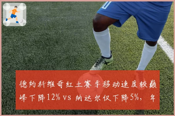 德约科维奇红土赛季移动速度较巅峰下降12% vs 纳达尔仅下降5%，年龄对步法影响差异化