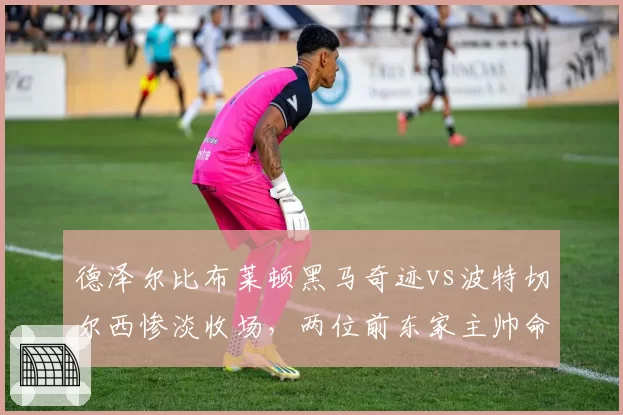 德泽尔比布莱顿黑马奇迹vs波特切尔西惨淡收场，两位前东家主帅命运反转