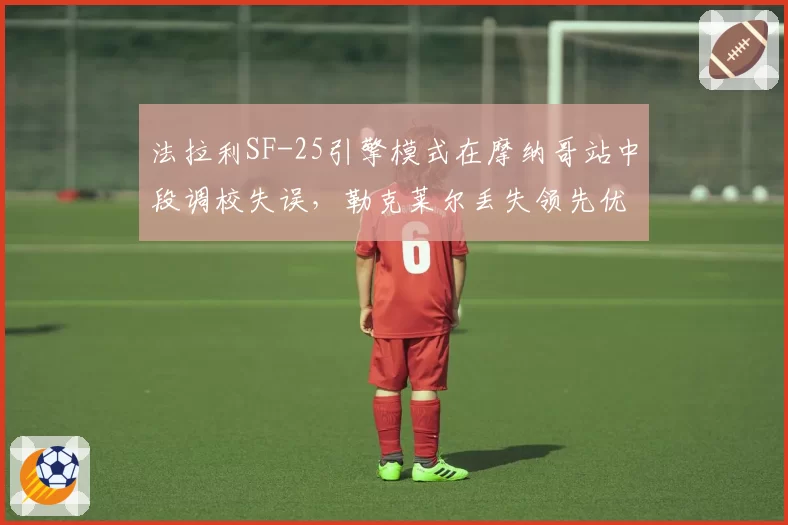 法拉利SF-25引擎模式在摩纳哥站中段调校失误，勒克莱尔丢失领先优势