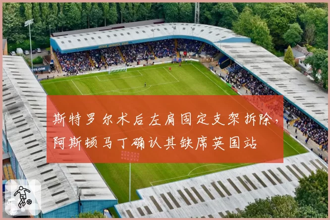 斯特罗尔术后左肩固定支架拆除，阿斯顿马丁确认其缺席英国站