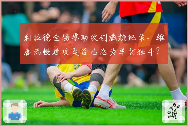利拉德全场零助攻创尴尬纪录，雄鹿流畅进攻是否已沦为单打独斗？