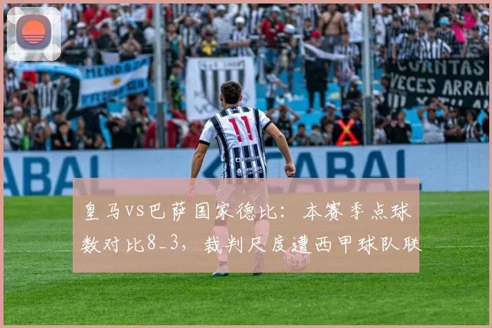 皇马vs巴萨国家德比：本赛季点球数对比8_3，裁判尺度遭西甲球队联合抗议