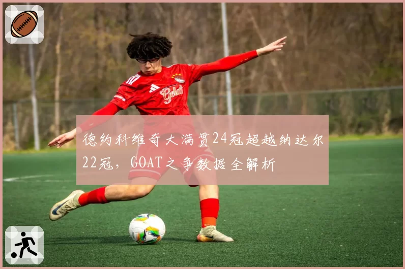 德约科维奇大满贯24冠超越纳达尔22冠，GOAT之争数据全解析