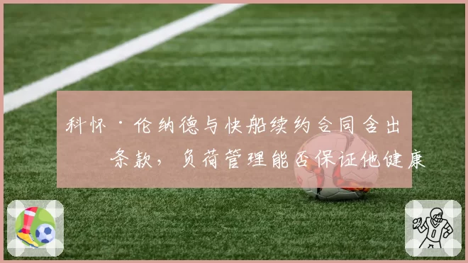 科怀·伦纳德与快船续约合同含出场条款，负荷管理能否保证他健康出战？