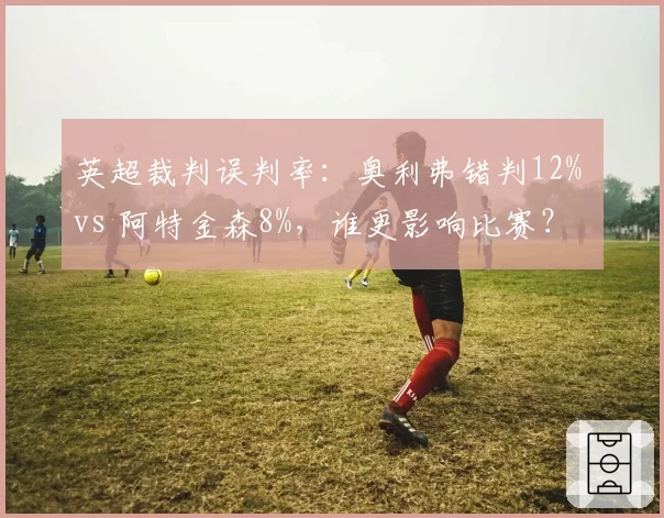 英超裁判误判率：奥利弗错判12% vs 阿特金森8%，谁更影响比赛？