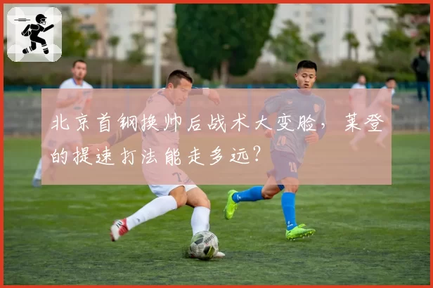 北京首钢换帅后战术大变脸，莱登的提速打法能走多远？