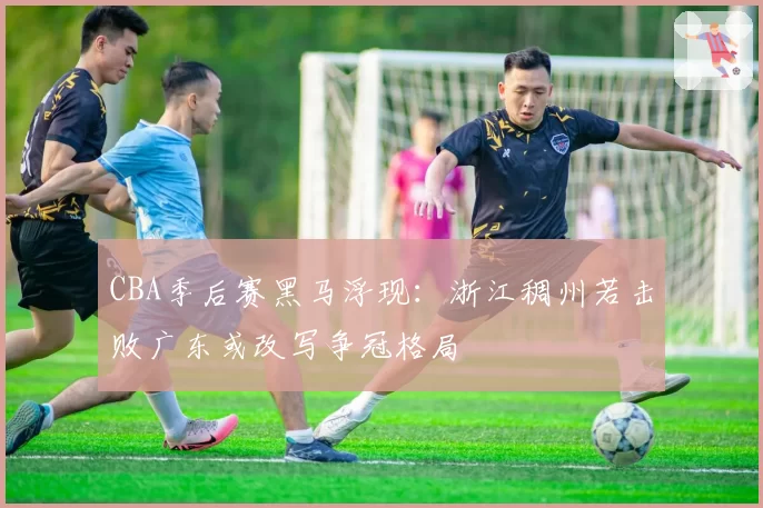 CBA季后赛黑马浮现：浙江稠州若击败广东或改写争冠格局