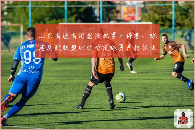 山东高速高诗岩技犯累计停赛,球迷质疑联盟针对特定球员严格执法