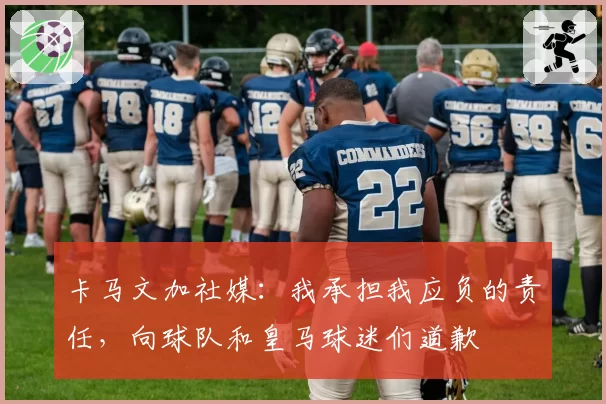 卡马文加社媒：我承担我应负的责任，向球队和皇马球迷们道歉