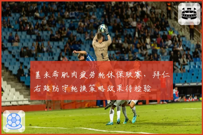 基米希肌肉疲劳轮休保联赛，拜仁右路防守轮换策略效果待检验