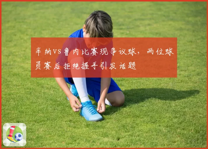 辛纳vs鲁内比赛现争议球，两位球员赛后拒绝握手引发话题
