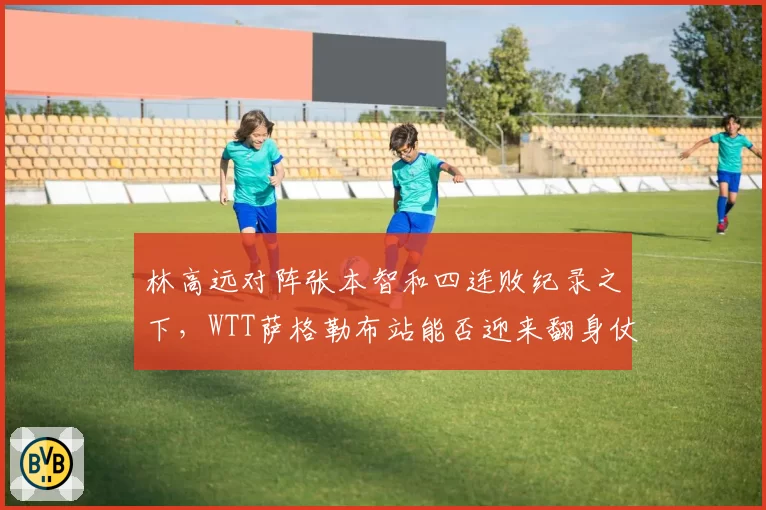 林高远对阵张本智和四连败纪录之下，WTT萨格勒布站能否迎来翻身仗？