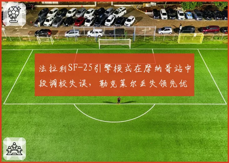 法拉利SF-25引擎模式在摩纳哥站中段调校失误，勒克莱尔丢失领先优势