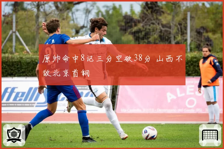 原帅命中8记三分空砍38分 山西不敌北京首钢