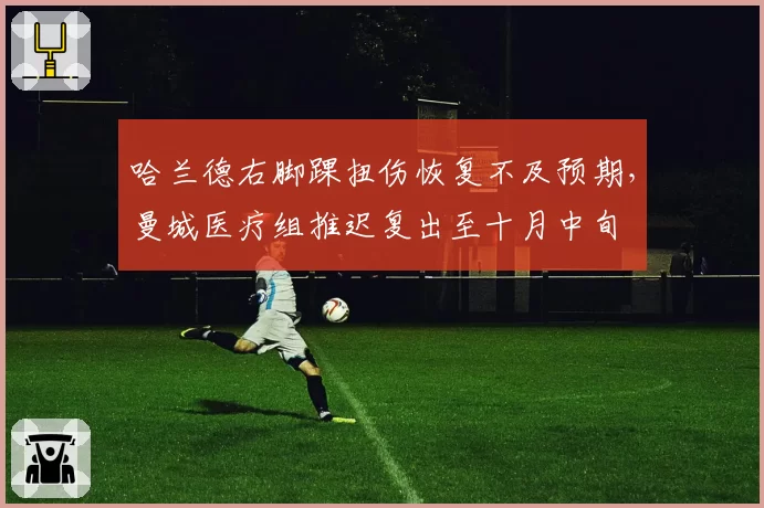 哈兰德右脚踝扭伤恢复不及预期，曼城医疗组推迟复出至十月中旬