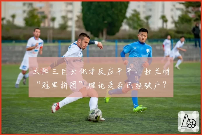 太阳三巨头化学反应平平，杜兰特“冠军拼图”理论是否已经破产？